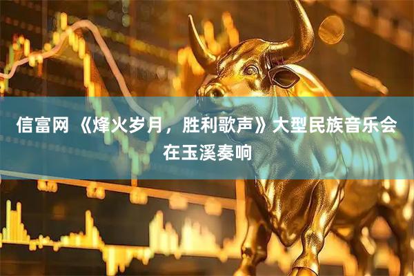 信富网 《烽火岁月，胜利歌声》大型民族音乐会在玉溪奏响
