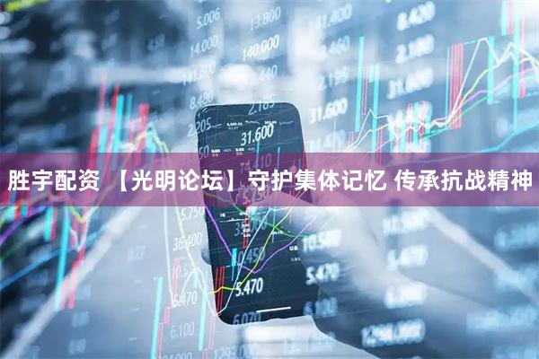 胜宇配资 【光明论坛】守护集体记忆 传承抗战精神