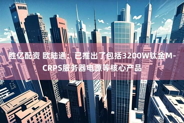 胜亿配资 欧陆通：已推出了包括3200W钛金M-CRPS服务器电源等核心产品