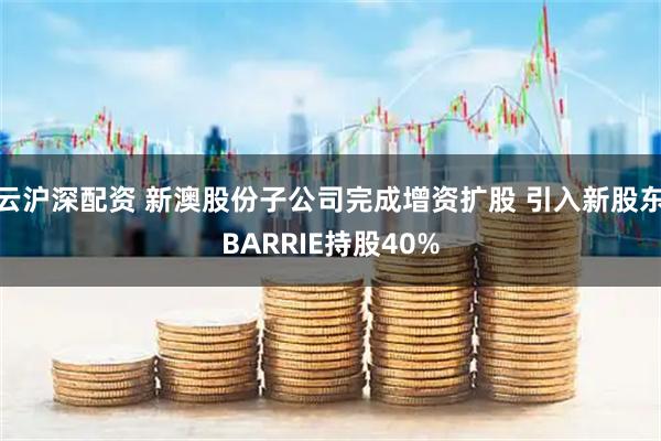 云沪深配资 新澳股份子公司完成增资扩股 引入新股东BARRIE持股40%