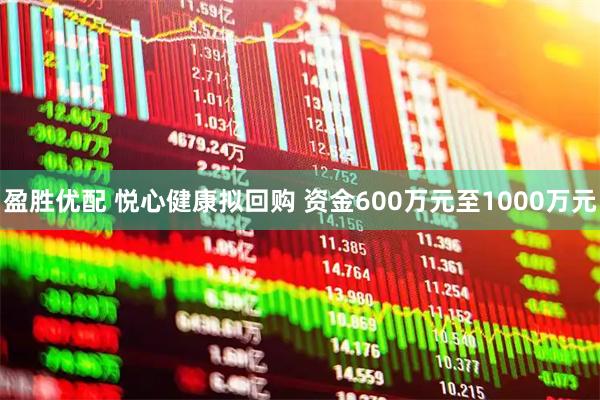 盈胜优配 悦心健康拟回购 资金600万元至1000万元