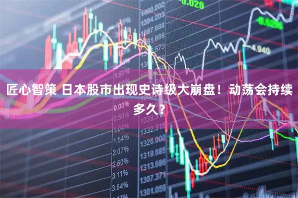 匠心智策 日本股市出现史诗级大崩盘！动荡会持续多久？