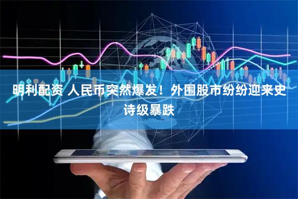 明利配资 人民币突然爆发！外围股市纷纷迎来史诗级暴跌
