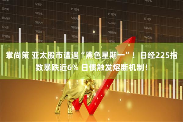 掌尚策 亚太股市遭遇“黑色星期一”！日经225指数暴跌近6% 日债触发熔断机制！