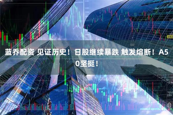 蓝乔配资 见证历史！日股继续暴跌 触发熔断！A50坚挺！