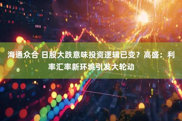 海通众合 日股大跌意味投资逻辑已变？高盛：利率汇率新环境引发大轮动