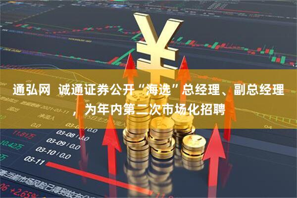 通弘网  诚通证券公开“海选”总经理、副总经理，为年内第二次市场化招聘