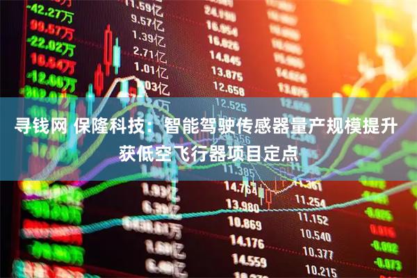 寻钱网 保隆科技：智能驾驶传感器量产规模提升 获低空飞行器项目定点