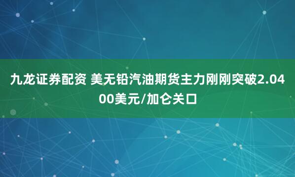 九龙证券配资 美无铅汽油期货主力刚刚突破2.0400美元/加仑关口