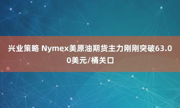 兴业策略 Nymex美原油期货主力刚刚突破63.00美元/桶关口