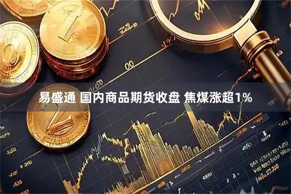 易盛通 国内商品期货收盘 焦煤涨超1%