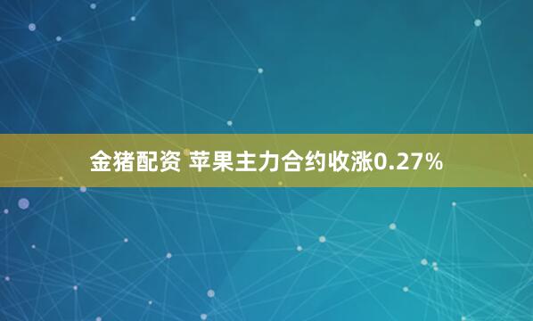 金猪配资 苹果主力合约收涨0.27%