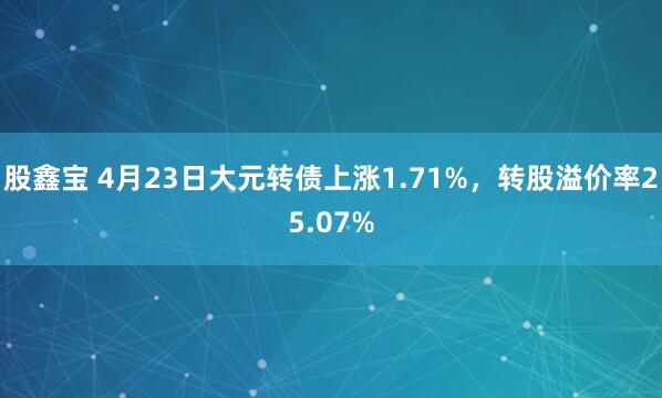 股鑫宝 4月23日大元转债上涨1.71%，转股溢价率25.07%