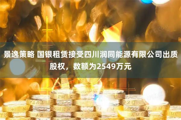 景逸策略 国银租赁接受四川润同能源有限公司出质股权，数额为2549万元