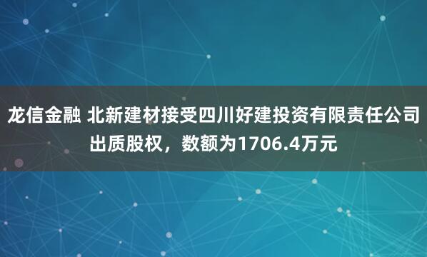 龙信金融 北新建材接受四川好建投资有限责任公司出质股权，数额为1706.4万元