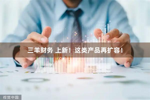 三羊财务 上新！这类产品再扩容！