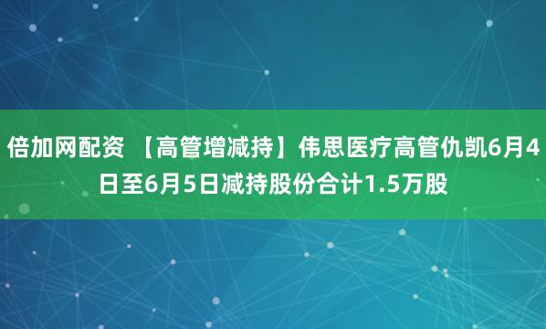 倍加网配资 【高管增减持】伟思医疗高管仇凯6月4日至6月5日减持股份合计1.5万股