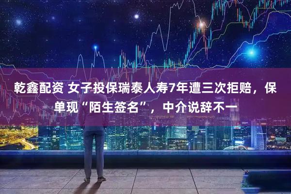 乾鑫配资 女子投保瑞泰人寿7年遭三次拒赔，保单现“陌生签名”，中介说辞不一
