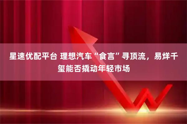 星速优配平台 理想汽车“食言”寻顶流，易烊千玺能否撬动年轻市场