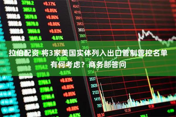 拉伯配资 将3家美国实体列入出口管制管控名单有何考虑？商务部答问