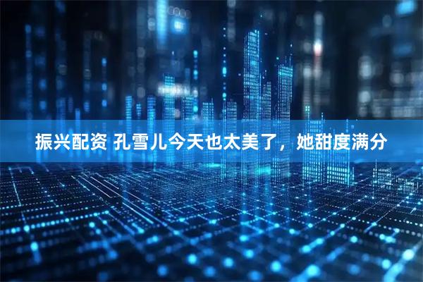 振兴配资 孔雪儿今天也太美了，她甜度满分