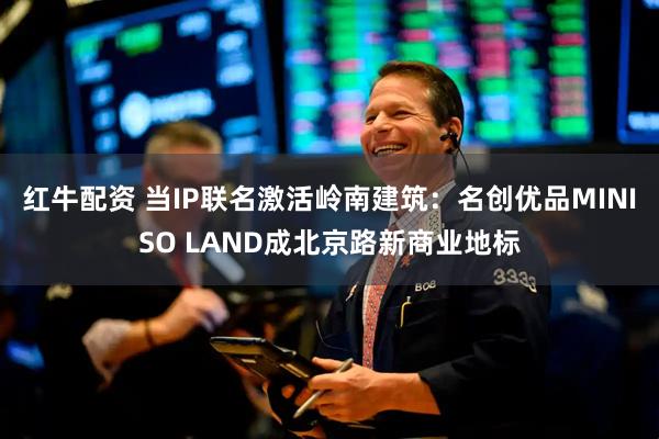 红牛配资 当IP联名激活岭南建筑：名创优品MINISO LAND成北京路新商业地标