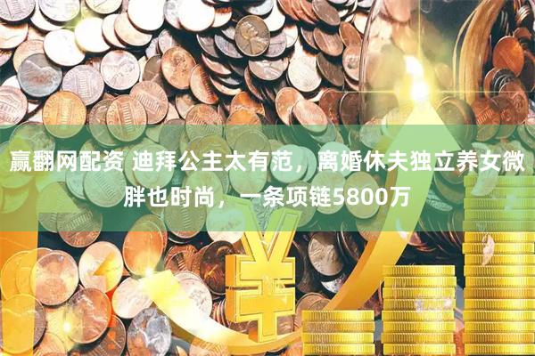 赢翻网配资 迪拜公主太有范，离婚休夫独立养女微胖也时尚，一条项链5800万