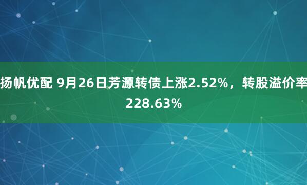 扬帆优配 9月26日芳源转债上涨2.52%，转股溢价率228.63%