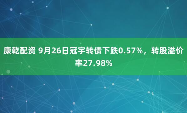 康乾配资 9月26日冠宇转债下跌0.57%，转股溢价率27.98%