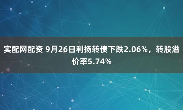 实配网配资 9月26日利扬转债下跌2.06%，转股溢价率5.74%