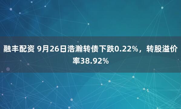 融丰配资 9月26日浩瀚转债下跌0.22%，转股溢价率38.92%
