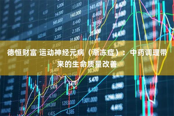 德恒财富 运动神经元病（渐冻症）：中药调理带来的生命质量改善