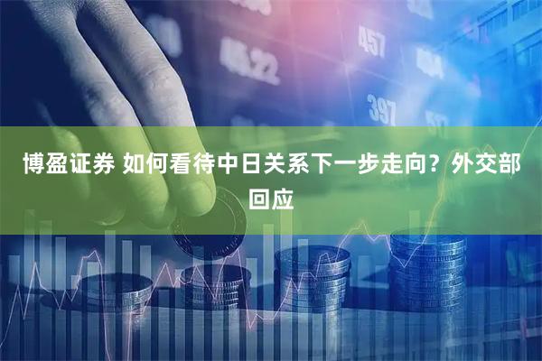 博盈证券 如何看待中日关系下一步走向？外交部回应