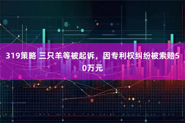 319策略 三只羊等被起诉，因专利权纠纷被索赔50万元