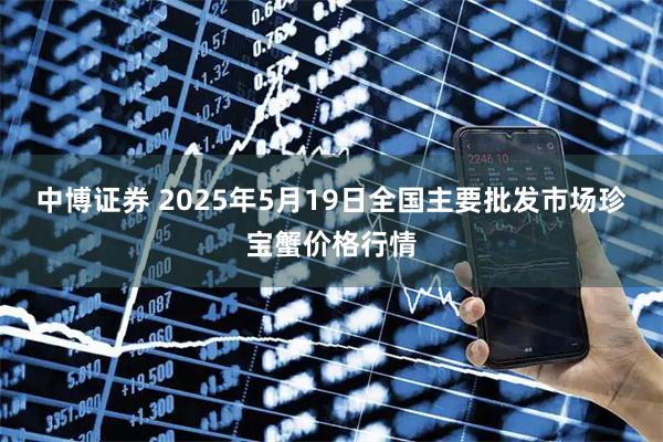 中博证券 2025年5月19日全国主要批发市场珍宝蟹价格行情