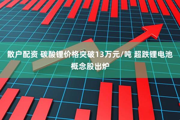 散户配资 碳酸锂价格突破13万元/吨 超跌锂电池概念股出炉