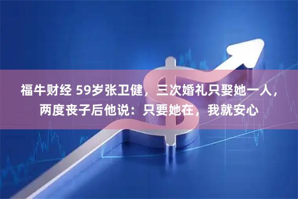 福牛财经 59岁张卫健，三次婚礼只娶她一人，两度丧子后他说：只要她在，我就安心
