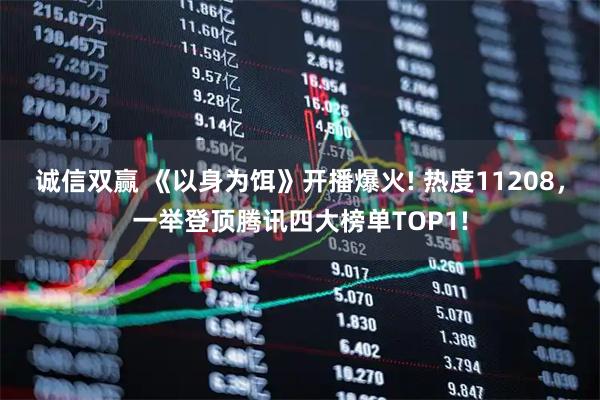 诚信双赢 《以身为饵》开播爆火! 热度11208，一举登顶腾讯四大榜单TOP1!