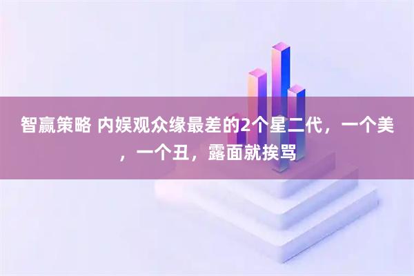智赢策略 内娱观众缘最差的2个星二代，一个美，一个丑，露面就挨骂