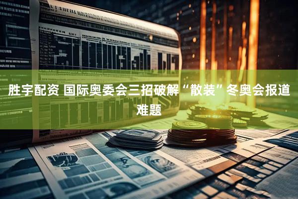 胜宇配资 国际奥委会三招破解“散装”冬奥会报道难题