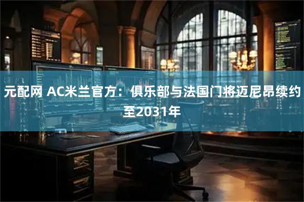 元配网 AC米兰官方：俱乐部与法国门将迈尼昂续约至2031年