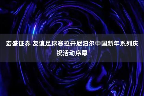 宏盛证券 友谊足球赛拉开尼泊尔中国新年系列庆祝活动序幕