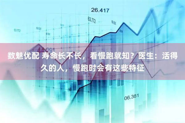 数魅优配 寿命长不长，看慢跑就知？医生：活得久的人，慢跑时会有这些特征