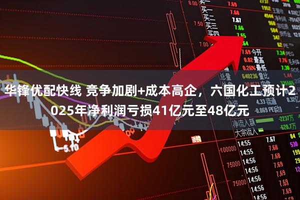 华锋优配快线 竞争加剧+成本高企，六国化工预计2025年净利润亏损41亿元至48亿元