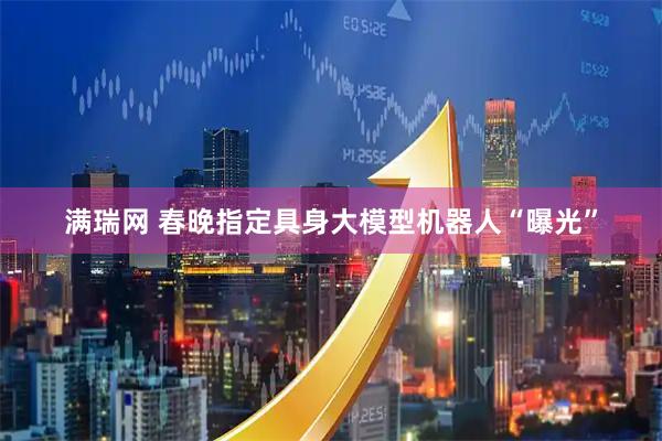 满瑞网 春晚指定具身大模型机器人“曝光”