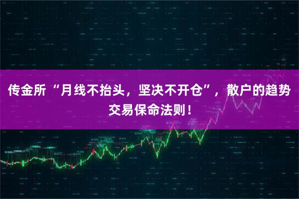 传金所 “月线不抬头，坚决不开仓”，散户的趋势交易保命法则！