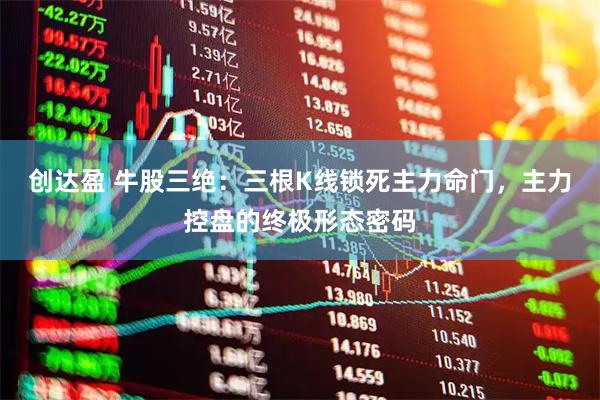 创达盈 牛股三绝：三根K线锁死主力命门，主力控盘的终极形态密码