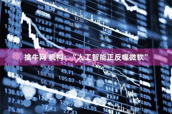 擒牛网 机构：“人工智能正反噬微软”