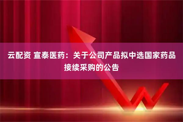 云配资 宣泰医药：关于公司产品拟中选国家药品接续采购的公告