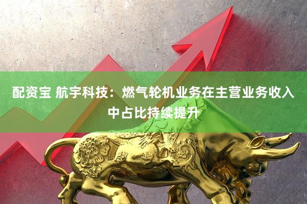 配资宝 航宇科技：燃气轮机业务在主营业务收入中占比持续提升